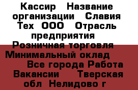 Кассир › Название организации ­ Славия-Тех, ООО › Отрасль предприятия ­ Розничная торговля › Минимальный оклад ­ 15 000 - Все города Работа » Вакансии   . Тверская обл.,Нелидово г.